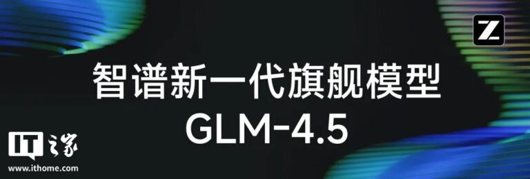 智谱推出GLM-4.5 开源模型助力智能体应用